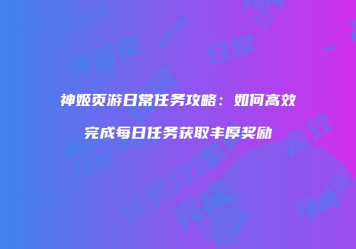 神姬页游日常任务攻略：如何高效完成每日任务获取丰厚奖励