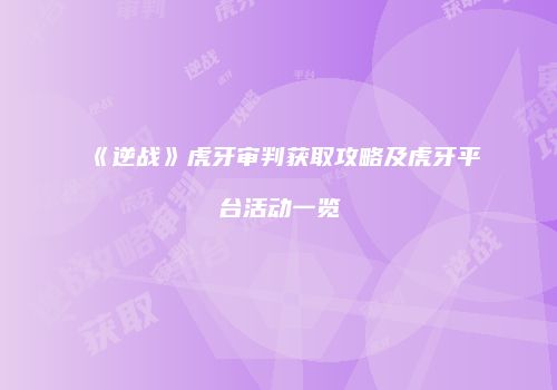 《逆战》虎牙审判获取攻略及虎牙平台活动一览