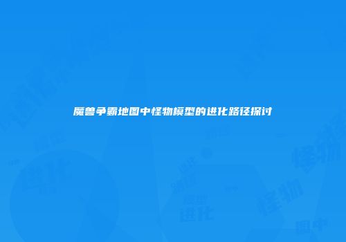 魔兽争霸地图中怪物模型的进化路径探讨