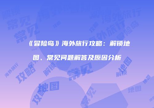 《冒险岛》海外旅行攻略：解锁地图、常见问题解答及原因分析