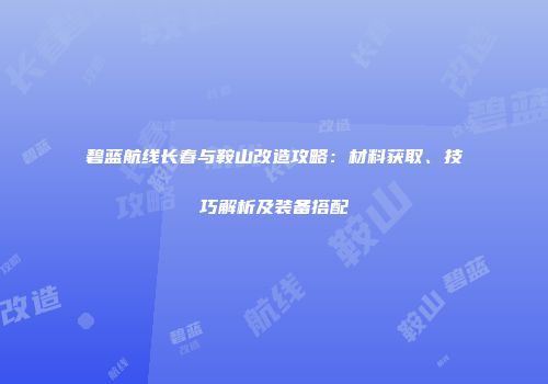 碧蓝航线长春与鞍山改造攻略：材料获取、技巧解析及装备搭配
