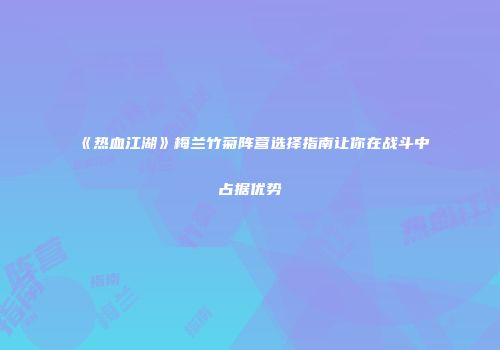 《热血江湖》梅兰竹菊阵营选择指南让你在战斗中占据优势