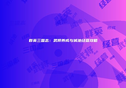 群英三国志：武将养成与城池经营攻略