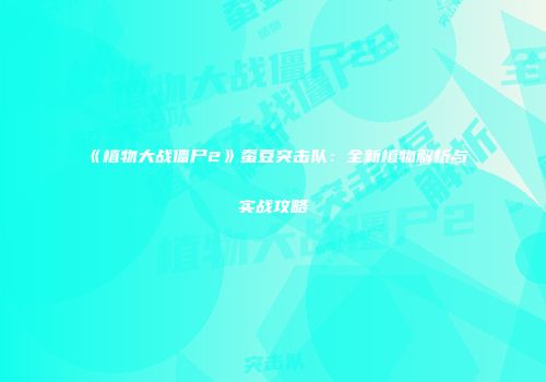 《植物大战僵尸2》蚕豆突击队：全新植物解析与实战攻略