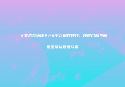 《艾尔登法环》PS平台操作技巧：锁定目标与解锁图层快捷键详解