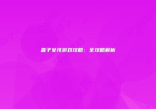 盒子女孩游戏攻略：全攻略解析