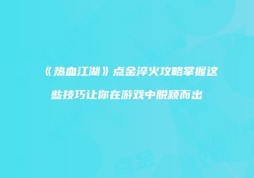《热血江湖》点金淬火攻略掌握这些技巧让你在游戏中脱颖而出