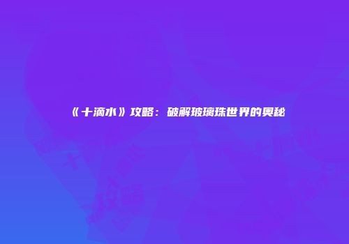 《十滴水》攻略：破解玻璃珠世界的奥秘