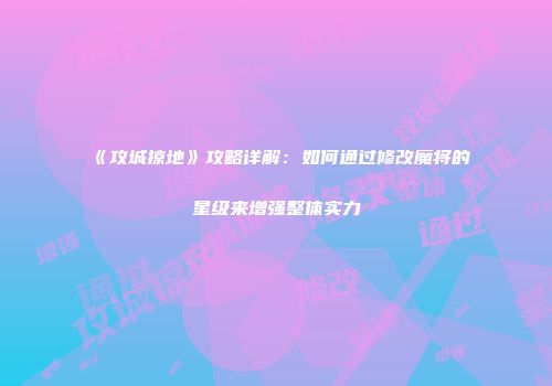 《攻城掠地》攻略详解：如何通过修改魔将的星级来增强整体实力