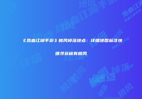 《热血江湖手游》披风掉落地点：详细地图标注快速寻获稀有披风
