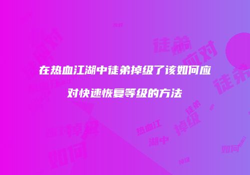 在热血江湖中徒弟掉级了该如何应对快速恢复等级的方法