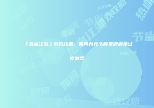 《热血江湖》游戏攻略：如何有效节省资源避免过度消费