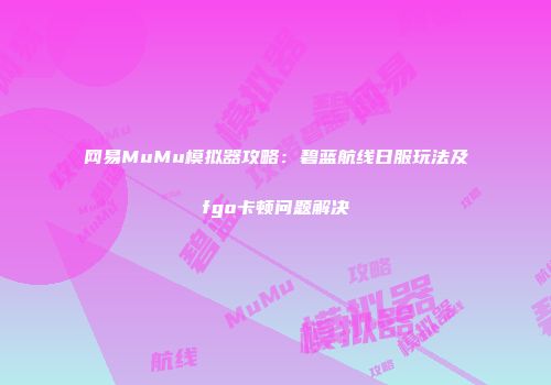网易MuMu模拟器攻略：碧蓝航线日服玩法及fgo卡顿问题解决