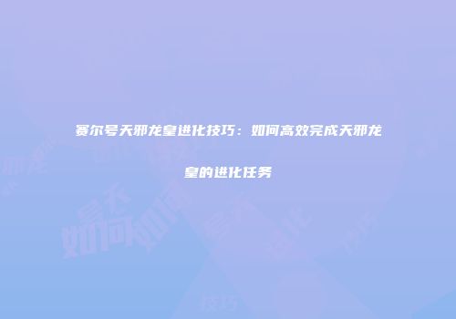 赛尔号天邪龙皇进化技巧：如何高效完成天邪龙皇的进化任务