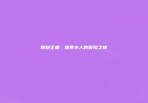 跳跃王者：像素小人的冒险之旅