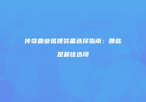 传奇霸业狐狸装备选择指南：哪些是最佳选项