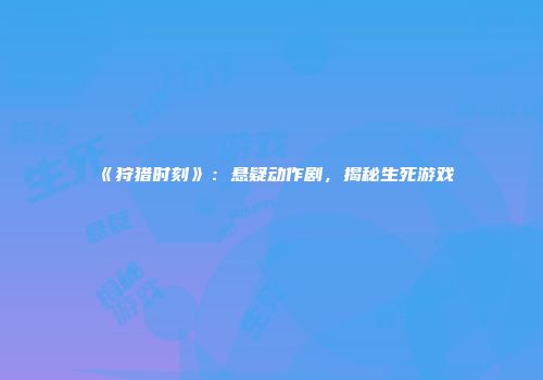 《狩猎时刻》：悬疑动作剧，揭秘生死游戏