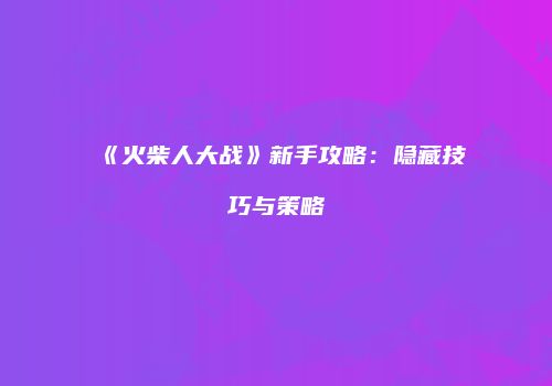 《火柴人大战》新手攻略：隐藏技巧与策略