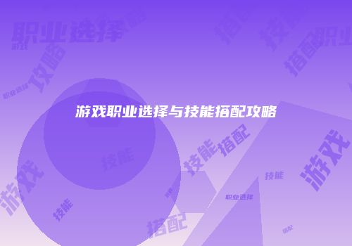 游戏职业选择与技能搭配攻略