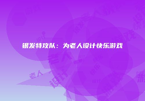 银发特攻队：为老人设计快乐游戏