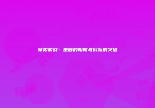 穿梭游戏：重复的陷阱与创新的突破