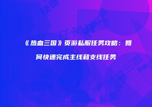 《热血三国》页游私服任务攻略：如何快速完成主线和支线任务
