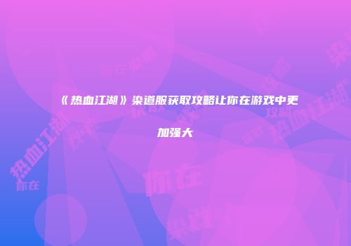 《热血江湖》染道服获取攻略让你在游戏中更加强大