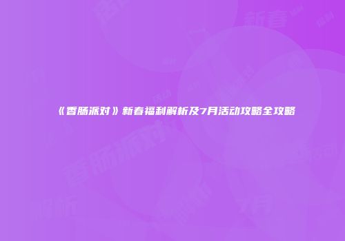 《香肠派对》新春福利解析及7月活动攻略全攻略