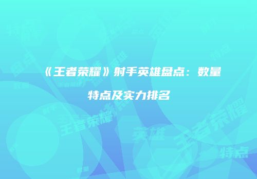 《王者荣耀》射手英雄盘点：数量特点及实力排名