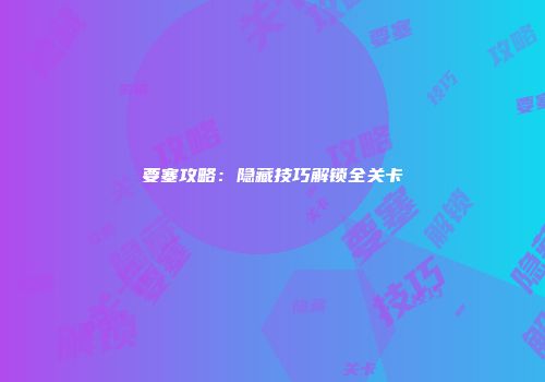 要塞攻略：隐藏技巧解锁全关卡
