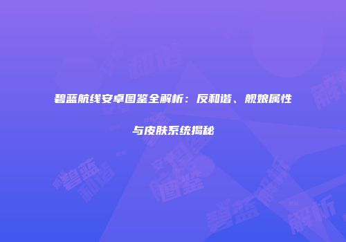 碧蓝航线安卓图鉴全解析：反和谐、舰娘属性与皮肤系统揭秘