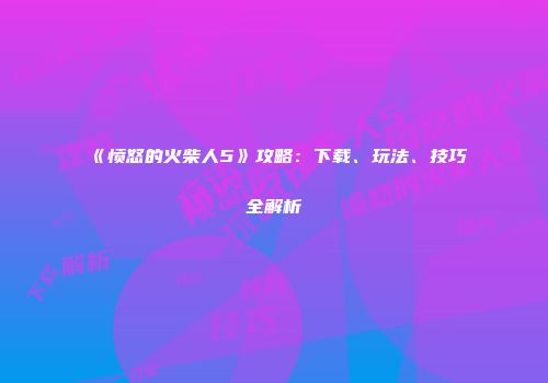 《愤怒的火柴人5》攻略：下载、玩法、技巧全解析
