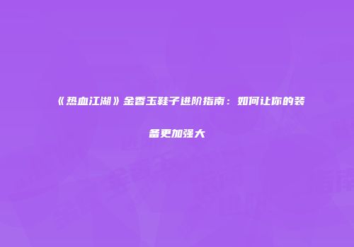《热血江湖》金香玉鞋子进阶指南：如何让你的装备更加强大