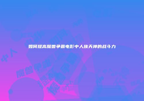 如何提高魔兽争霸电影中人族天神的战斗力