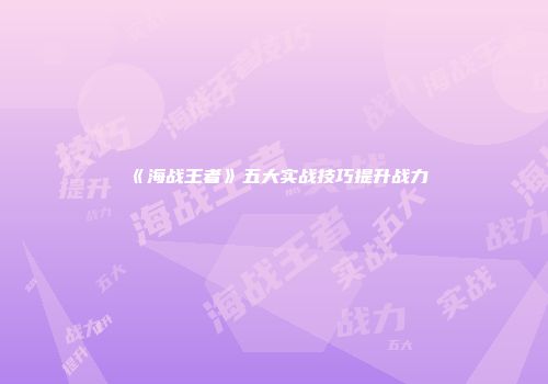 《海战王者》五大实战技巧提升战力