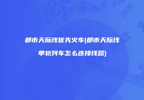 都市天际线优先火车(都市天际线单轨列车怎么连接线路)