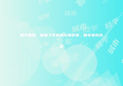 和平精英：极速飞车赛道与城市赛，畅享竞技乐趣