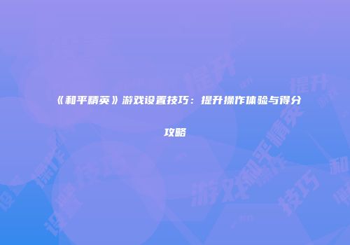 《和平精英》游戏设置技巧：提升操作体验与得分攻略
