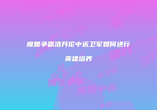 魔兽争霸洛丹伦中近卫军如何进行英雄培养