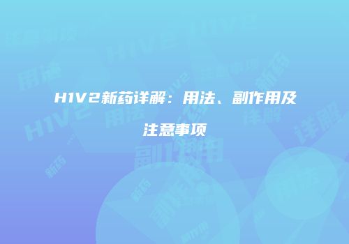 H1V2新药详解：用法、副作用及注意事项