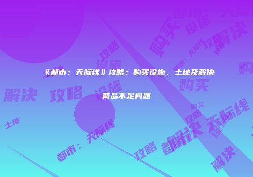 《都市：天际线》攻略：购买设施、土地及解决商品不足问题