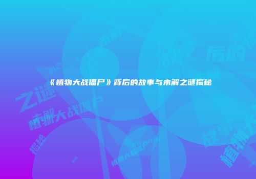 《植物大战僵尸》背后的故事与未解之谜揭秘