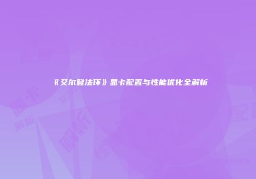 《艾尔登法环》显卡配置与性能优化全解析