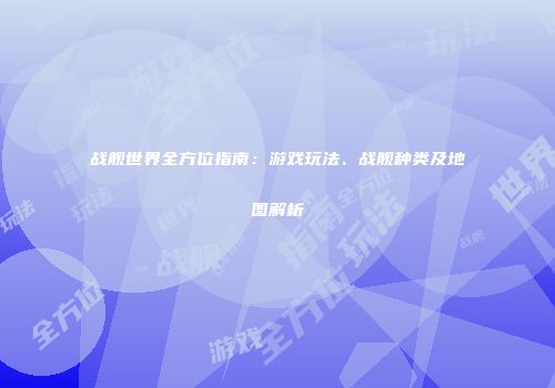 战舰世界全方位指南：游戏玩法、战舰种类及地图解析
