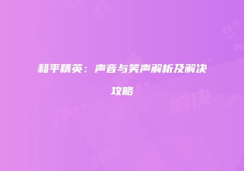 和平精英：声音与笑声解析及解决攻略