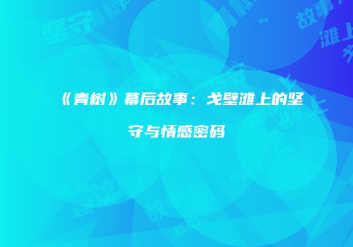 《青树》幕后故事：戈壁滩上的坚守与情感密码