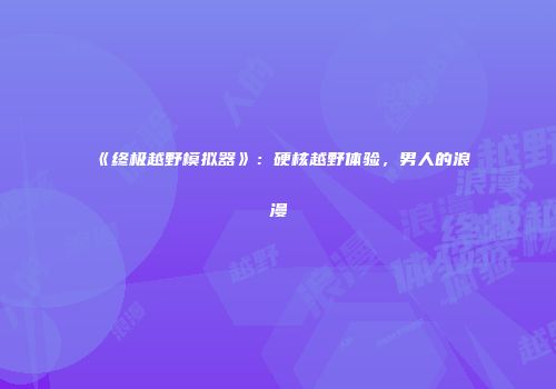 《终极越野模拟器》：硬核越野体验，男人的浪漫
