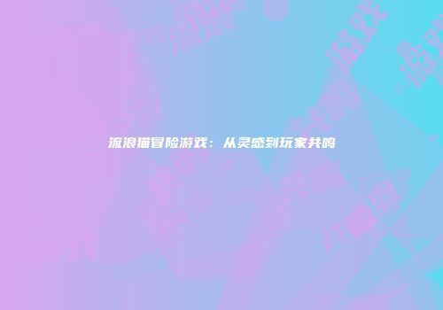流浪猫冒险游戏：从灵感到玩家共鸣