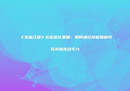 《热血江湖》队伍优化策略：如何通过技能和属性互补提高战斗力