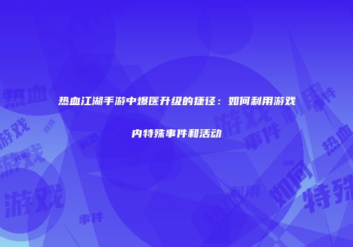 热血江湖手游中爆医升级的捷径：如何利用游戏内特殊事件和活动